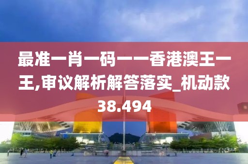最准一肖一码一一香港澳王一王,审议解析解答落实_机动款38.494