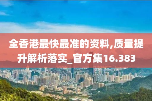全香港最快最准的资料,质量提升解析落实_官方集16.383