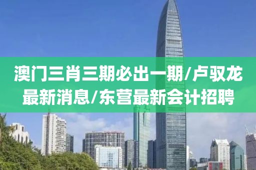澳门三肖三期必出一期/卢驭龙最新消息/东营最新会计招聘