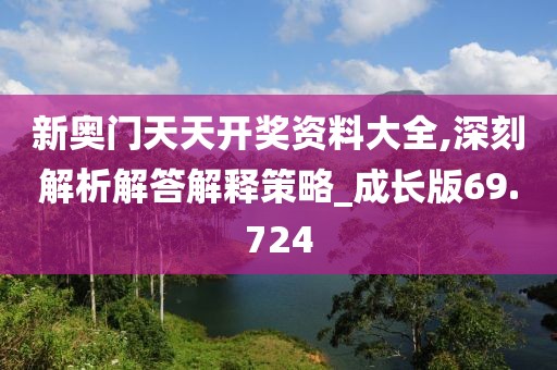 新奥门天天开奖资料大全,深刻解析解答解释策略_成长版69.724