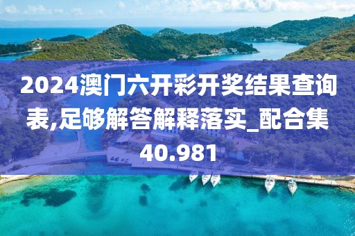 2024澳门六开彩开奖结果查询表,足够解答解释落实_配合集40.981
