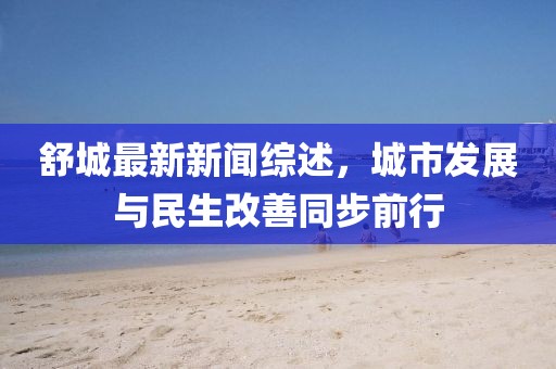 舒城最新新闻综述，城市发展与民生改善同步前行