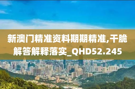 新澳门精准资料期期精准,干脆解答解释落实_QHD52.245