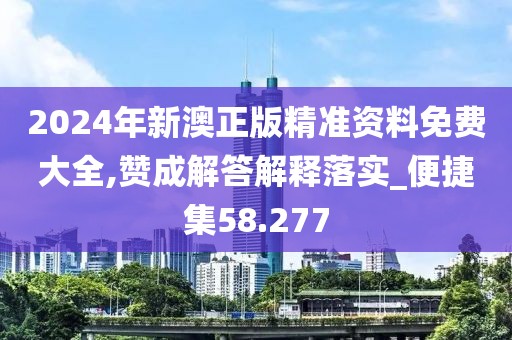 2024年新澳正版精准资料免费大全,赞成解答解释落实_便捷集58.277
