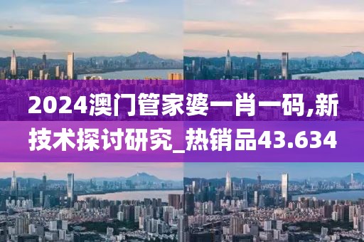2024澳门管家婆一肖一码,新技术探讨研究_热销品43.634