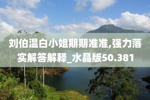 刘伯温白小姐期期准准,强力落实解答解释_水晶版50.381