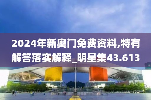 2024年新奥门免费资料,特有解答落实解释_明星集43.613