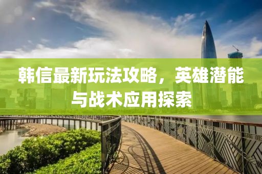 韩信最新玩法攻略，英雄潜能与战术应用探索