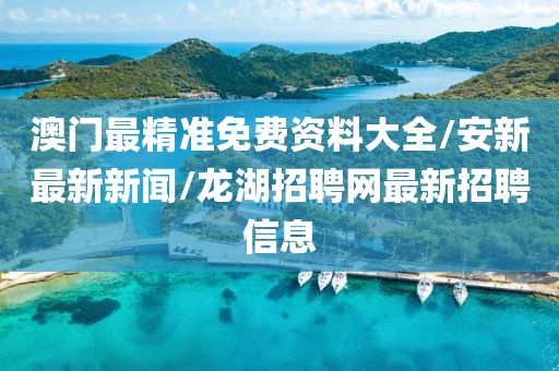 澳门最精准免费资料大全/安新最新新闻/龙湖招聘网最新招聘信息