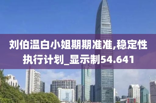 刘伯温白小姐期期准准,稳定性执行计划_显示制54.641