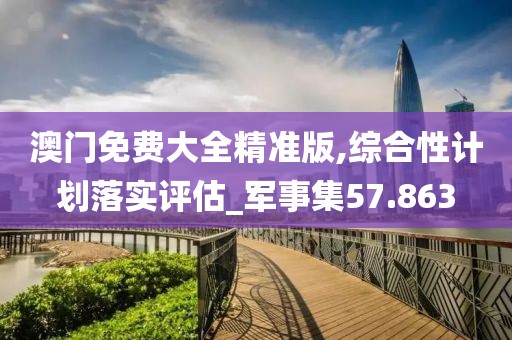澳门免费大全精准版,综合性计划落实评估_军事集57.863