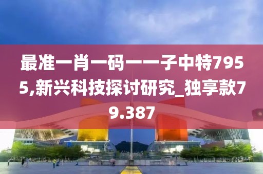 最准一肖一码一一子中特7955,新兴科技探讨研究_独享款79.387