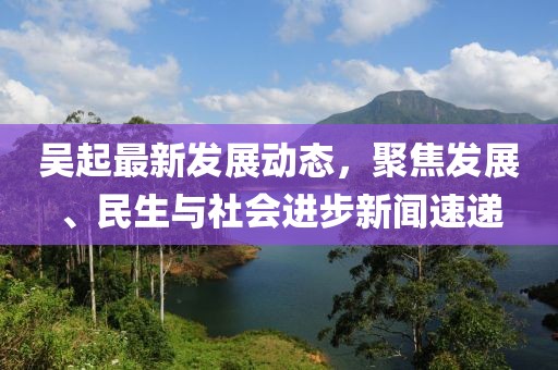 吴起最新发展动态，聚焦发展、民生与社会进步新闻速递