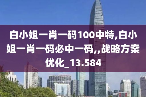 白小姐一肖一码100中特,白小姐一肖一码必中一码,,战略方案优化_13.584