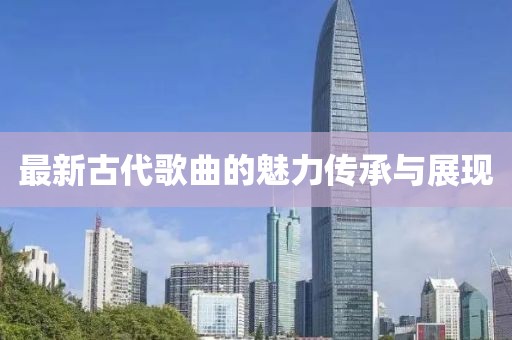 最新古代歌曲的魅力传承与展现