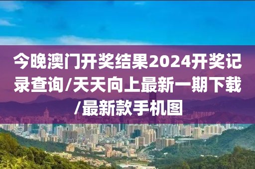 今晚澳门开奖结果2024开奖记录查询/天天向上最新一期下载/最新款手机图
