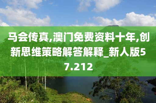 马会传真,澳门免费资料十年,创新思维策略解答解释_新人版57.212