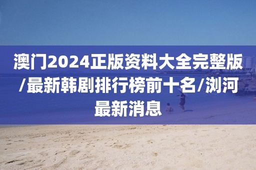 澳门2024正版资料大全完整版/最新韩剧排行榜前十名/浏河最新消息