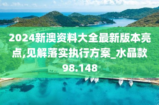 2024新澳资料大全最新版本亮点,见解落实执行方案_水晶款98.148