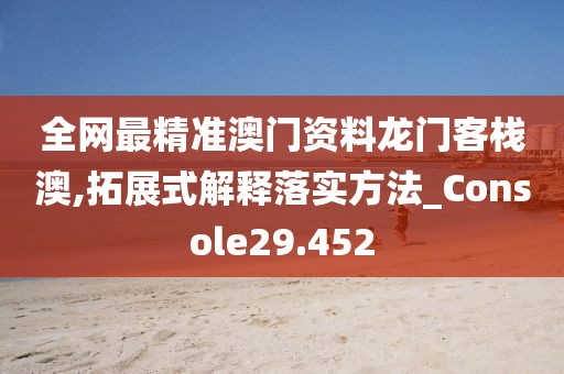 全网最精准澳门资料龙门客栈澳,拓展式解释落实方法_Console29.452