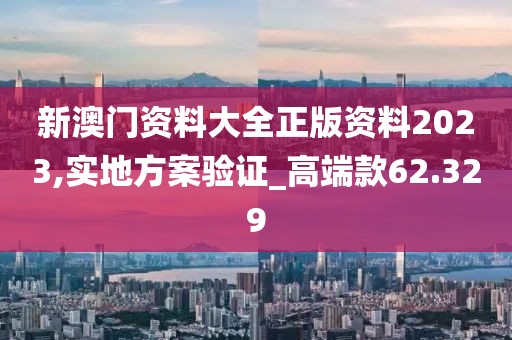 新澳门资料大全正版资料2023,实地方案验证_高端款62.329