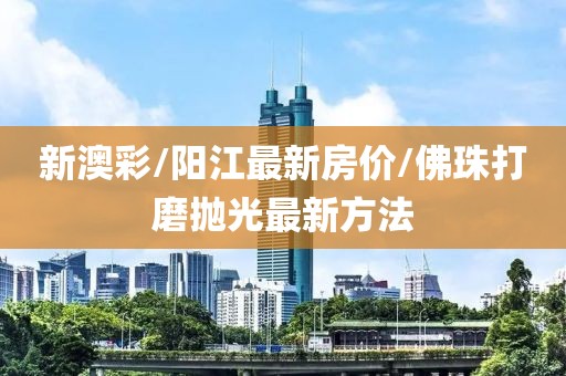 新澳彩/阳江最新房价/佛珠打磨抛光最新方法