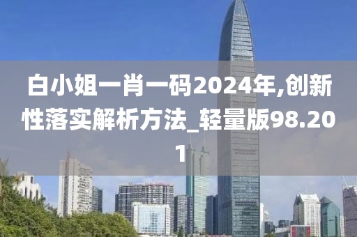 白小姐一肖一码2024年,创新性落实解析方法_轻量版98.201