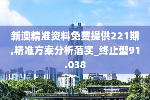 新澳精准资料免费提供221期,精准方案分析落实_终止型91.038