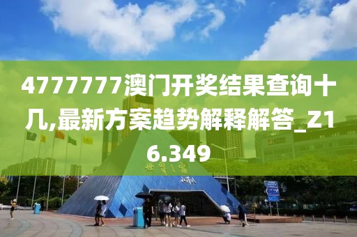 4777777澳门开奖结果查询十几,最新方案趋势解释解答_Z16.349