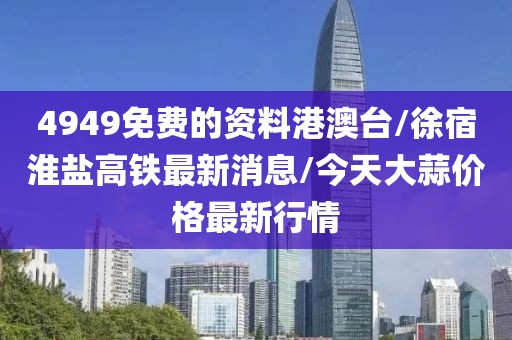 4949免费的资料港澳台/徐宿淮盐高铁最新消息/今天大蒜价格最新行情