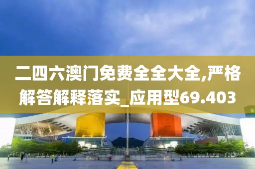 二四六澳门免费全全大全,严格解答解释落实_应用型69.403