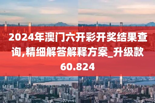 2024年澳门六开彩开奖结果查询,精细解答解释方案_升级款60.824