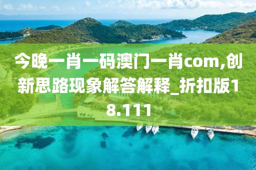今晚一肖一码澳门一肖com,创新思路现象解答解释_折扣版18.111