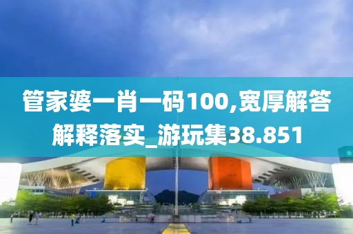 管家婆一肖一码100,宽厚解答解释落实_游玩集38.851