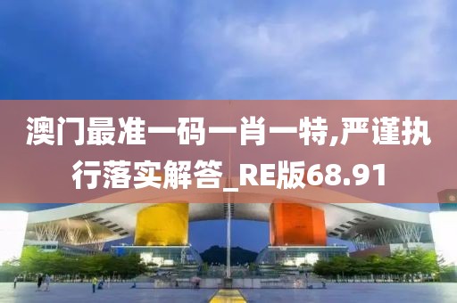澳门最准一码一肖一特,严谨执行落实解答_RE版68.91