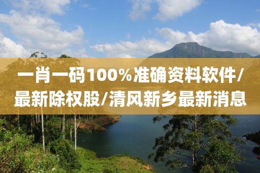 一肖一码100%准确资料软件/最新除权股/清风新乡最新消息
