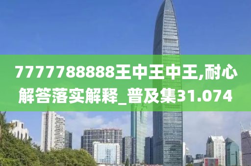 7777788888王中王中王,耐心解答落实解释_普及集31.074