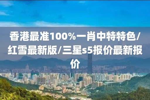 香港最准100%一肖中特特色/红雪最新版/三星s5报价最新报价