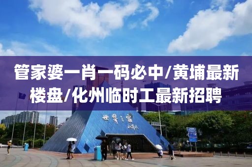 管家婆一肖一码必中/黄埔最新楼盘/化州临时工最新招聘