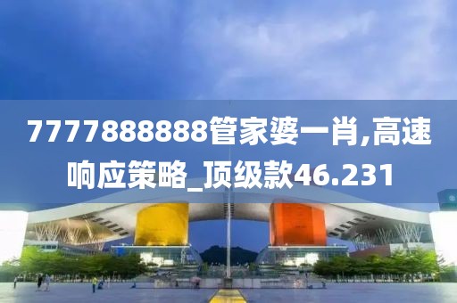 7777888888管家婆一肖,高速响应策略_顶级款46.231