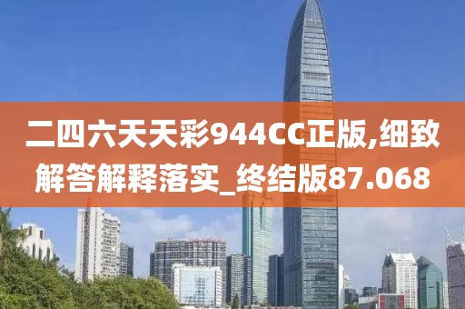 二四六天天彩944CC正版,细致解答解释落实_终结版87.068