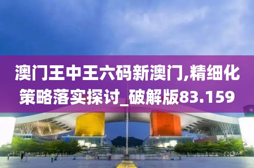 澳门王中王六码新澳门,精细化策略落实探讨_破解版83.159