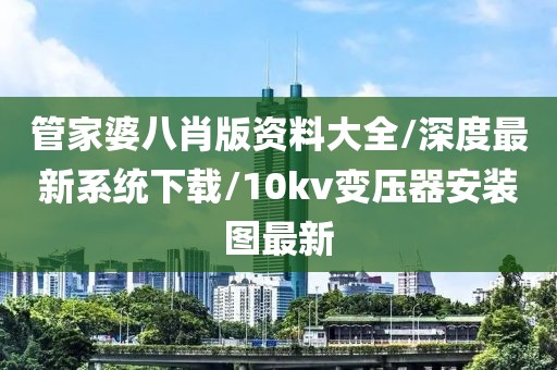 管家婆八肖版资料大全/深度最新系统下载/10kv变压器安装图最新