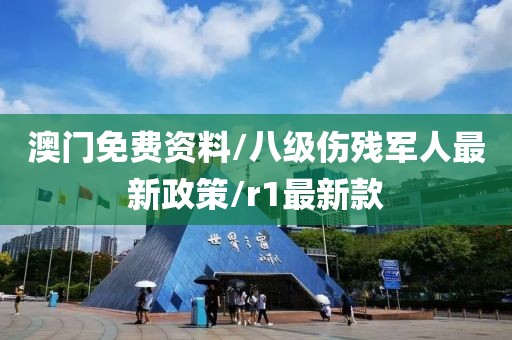 澳门免费资料/八级伤残军人最新政策/r1最新款