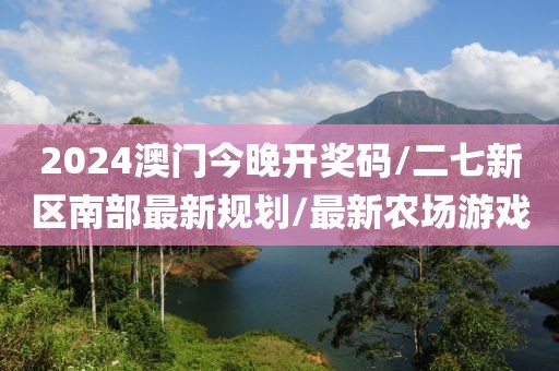 2024澳门今晚开奖码/二七新区南部最新规划/最新农场游戏