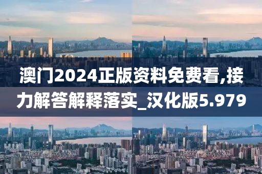 澳门2024正版资料免费看,接力解答解释落实_汉化版5.979
