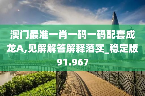 澳门最准一肖一码一码配套成龙A,见解解答解释落实_稳定版91.967