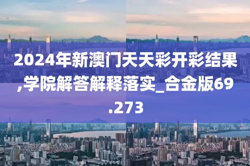 2024年新澳门天天彩开彩结果,学院解答解释落实_合金版69.273