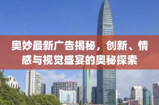 奥妙最新广告揭秘，创新、情感与视觉盛宴的奥秘探索
