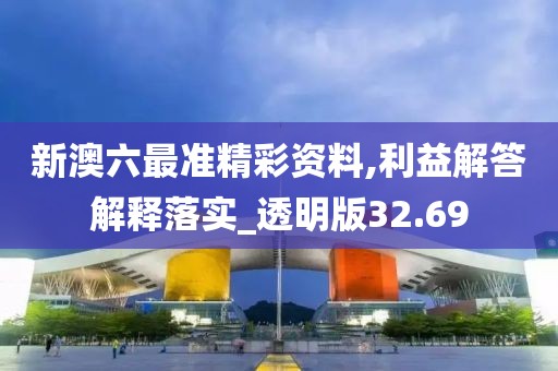 新澳六最准精彩资料,利益解答解释落实_透明版32.69